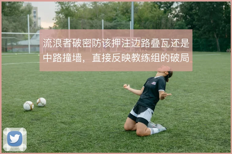流浪者破密防该押注边路叠瓦还是中路撞墙,直接反映教练组的破局思路