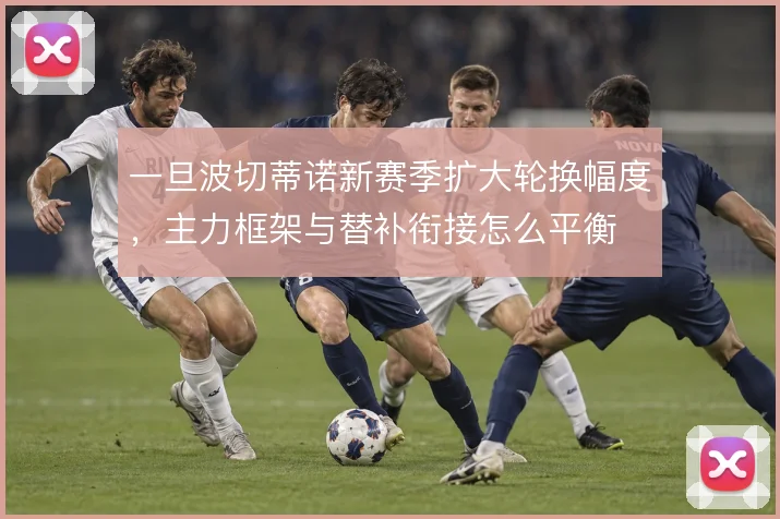 一旦波切蒂诺新赛季扩大轮换幅度,主力框架与替补衔接怎么平衡