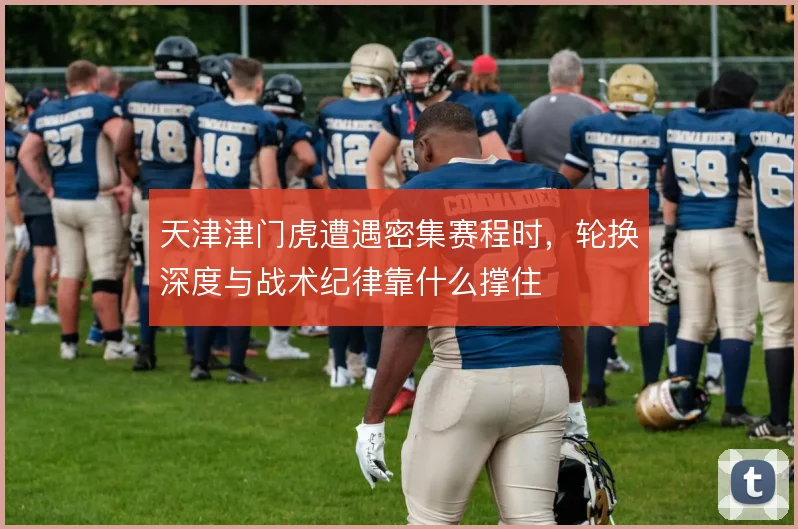 天津津门虎遭遇密集赛程时,轮换深度与战术纪律靠什么撑住