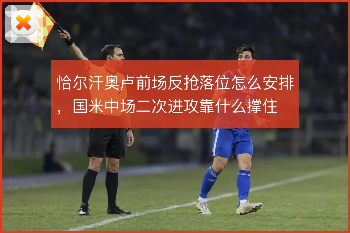 恰尔汗奥卢前场反抢落位怎么安排，国米中场二次进攻靠什么撑住
