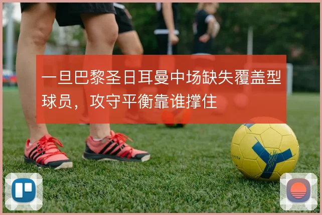 一旦巴黎圣日耳曼中场缺失覆盖型球员,攻守平衡靠谁撑住
