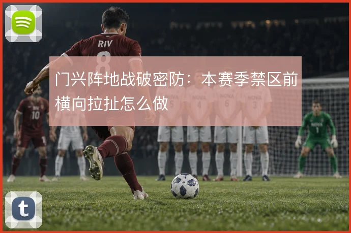 门兴阵地战破密防:本赛季禁区前横向拉扯怎么做