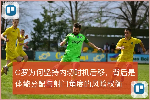 C罗为何坚持内切时机后移，背后是体能分配与射门角度的风险权衡