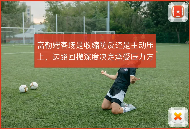富勒姆客场是收缩防反还是主动压上,边路回撤深度决定承受压力方式