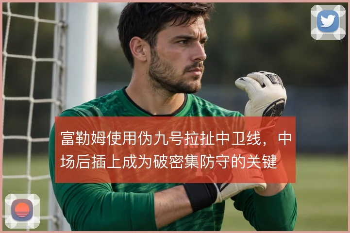 富勒姆使用伪九号拉扯中卫线,中场后插上成为破密集防守的关键