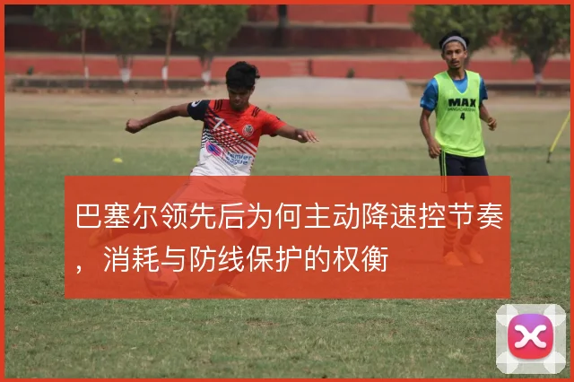 巴塞尔领先后为何主动降速控节奏,消耗与防线保护的权衡
