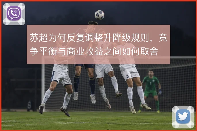 苏超为何反复调整升降级规则,竞争平衡与商业收益之间如何取舍