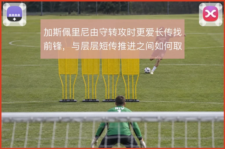 加斯佩里尼由守转攻时更爱长传找前锋,与层层短传推进之间如何取舍