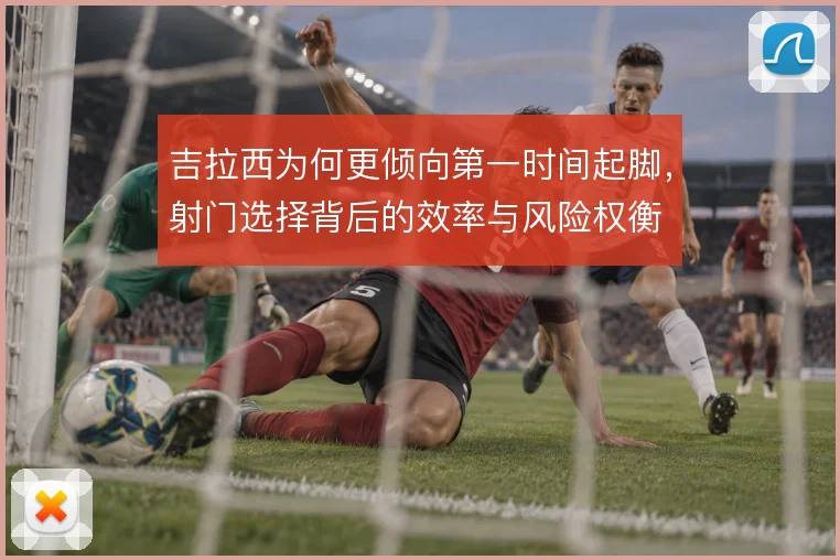 吉拉西为何更倾向第一时间起脚，射门选择背后的效率与风险权衡