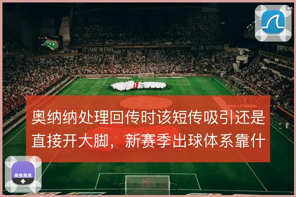 奥纳纳处理回传时该短传吸引还是直接开大脚,新赛季出球体系靠什么撑住