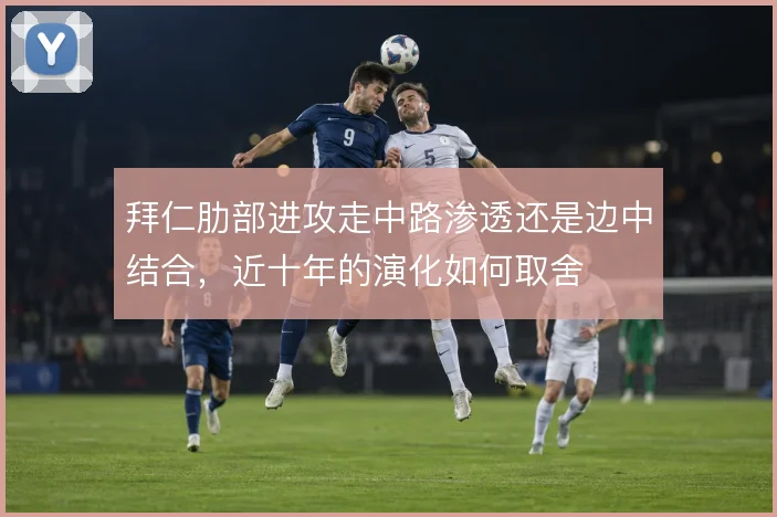 拜仁肋部进攻走中路渗透还是边中结合，近十年的演化如何取舍