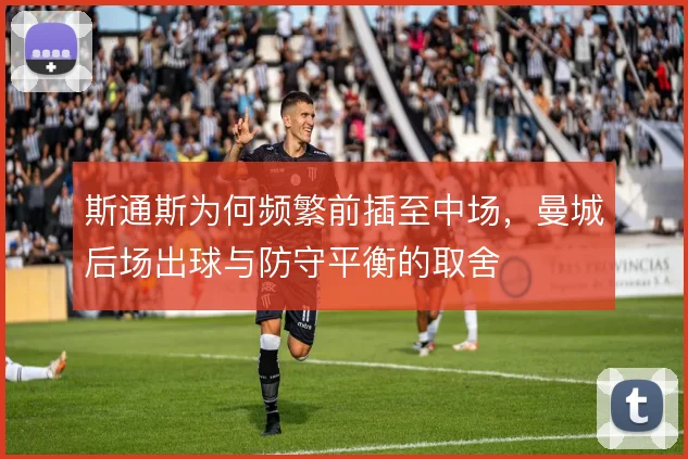 斯通斯为何频繁前插至中场,曼城后场出球与防守平衡的取舍
