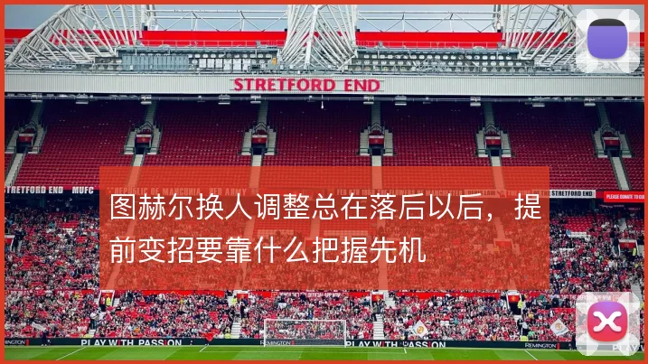 图赫尔换人调整总在落后以后,提前变招要靠什么把握先机