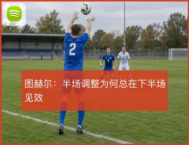 图赫尔:半场调整为何总在下半场见效