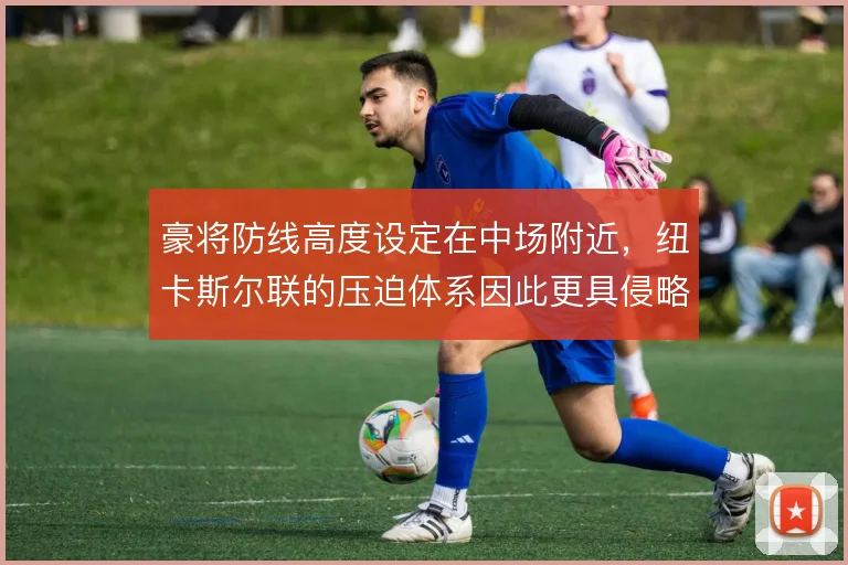 豪将防线高度设定在中场附近,纽卡斯尔联的压迫体系因此更具侵略性