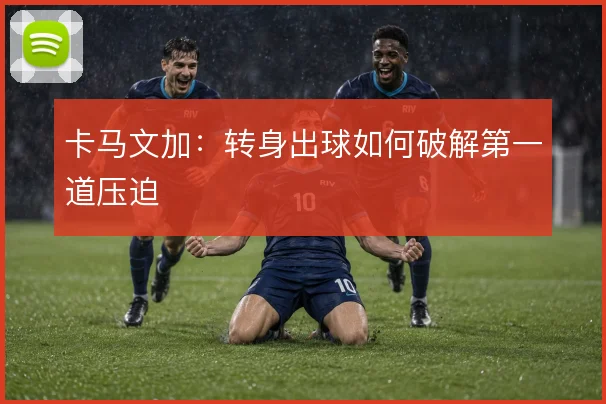 卡马文加:转身出球如何破解第一道压迫