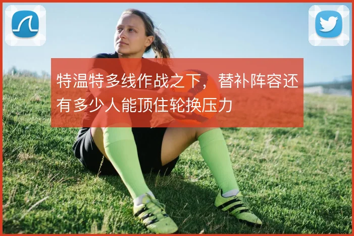 特温特多线作战之下，替补阵容还有多少人能顶住轮换压力