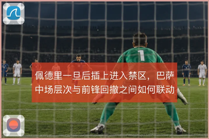 佩德里一旦后插上进入禁区，巴萨中场层次与前锋回撤之间如何联动