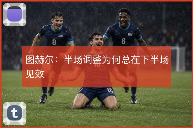 图赫尔:半场调整为何总在下半场见效
