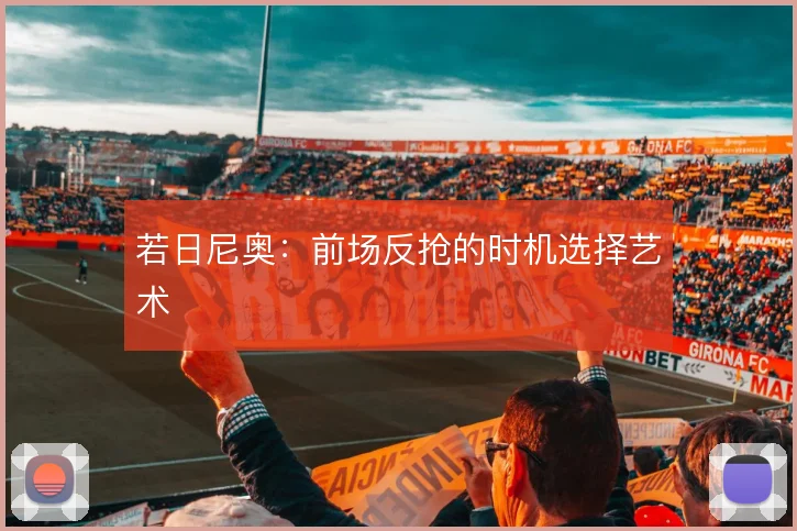 若日尼奥:前场反抢的时机选择艺术