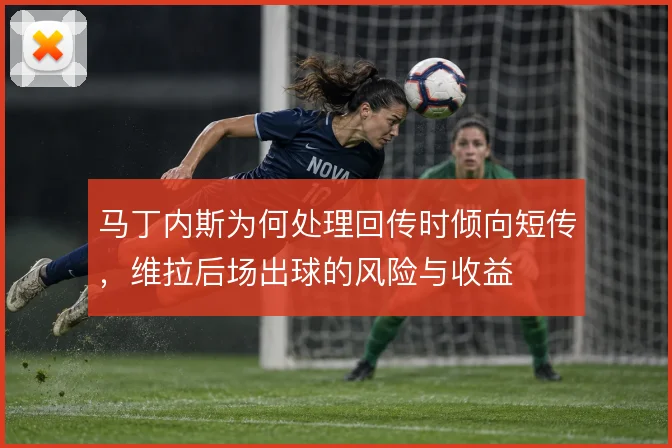 马丁内斯为何处理回传时倾向短传,维拉后场出球的风险与收益