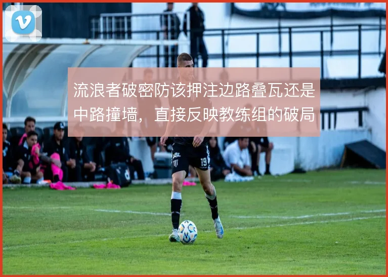 流浪者破密防该押注边路叠瓦还是中路撞墙,直接反映教练组的破局思路