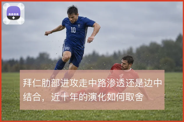 拜仁肋部进攻走中路渗透还是边中结合，近十年的演化如何取舍