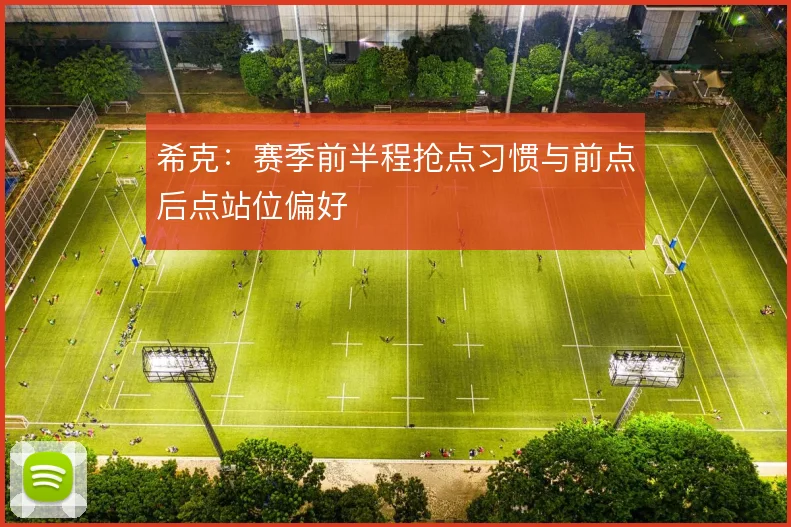 希克:赛季前半程抢点习惯与前点后点站位偏好