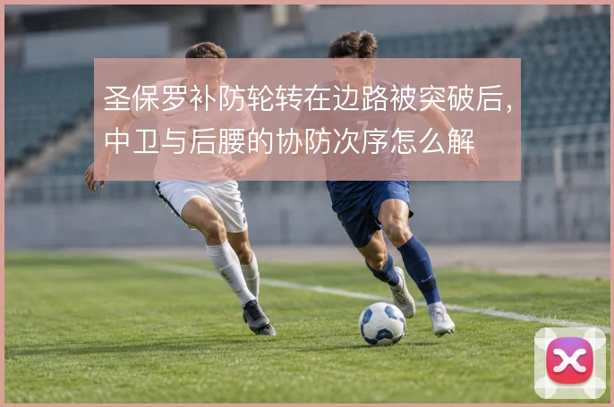 圣保罗补防轮转在边路被突破后,中卫与后腰的协防次序怎么解