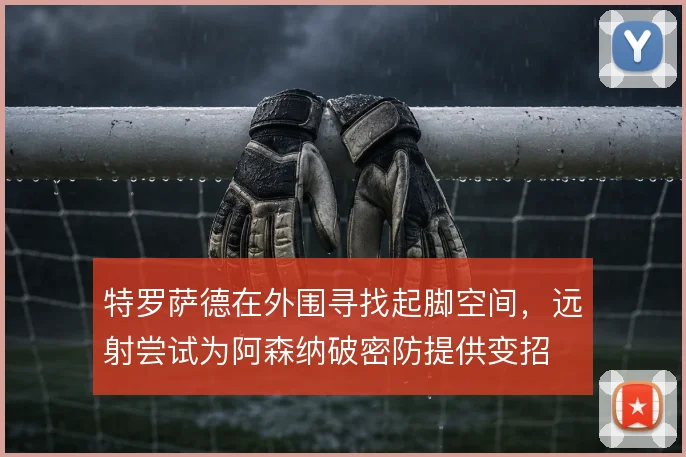 特罗萨德在外围寻找起脚空间,远射尝试为阿森纳破密防提供变招