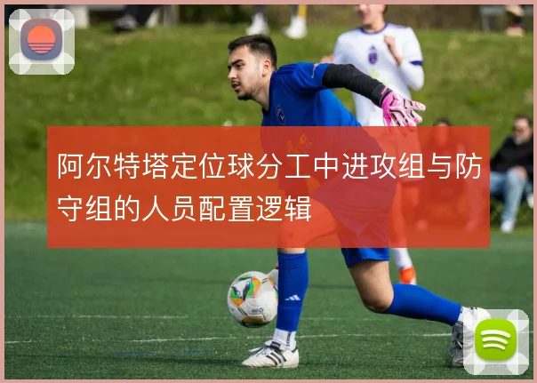阿尔特塔定位球分工中进攻组与防守组的人员配置逻辑