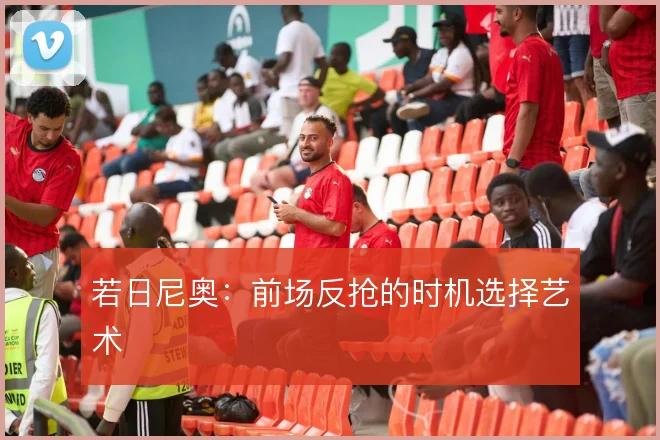 若日尼奥:前场反抢的时机选择艺术