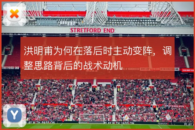 洪明甫为何在落后时主动变阵,调整思路背后的战术动机
