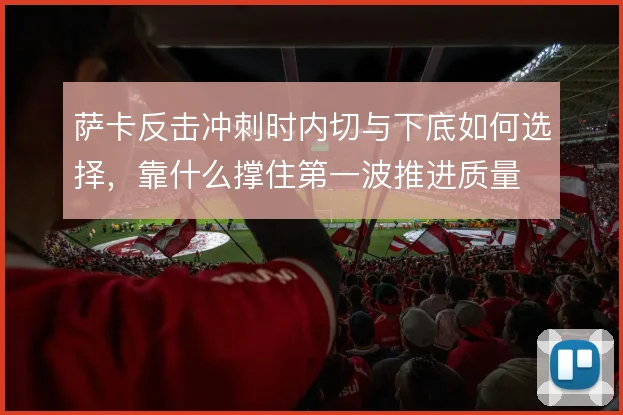 萨卡反击冲刺时内切与下底如何选择，靠什么撑住第一波推进质量