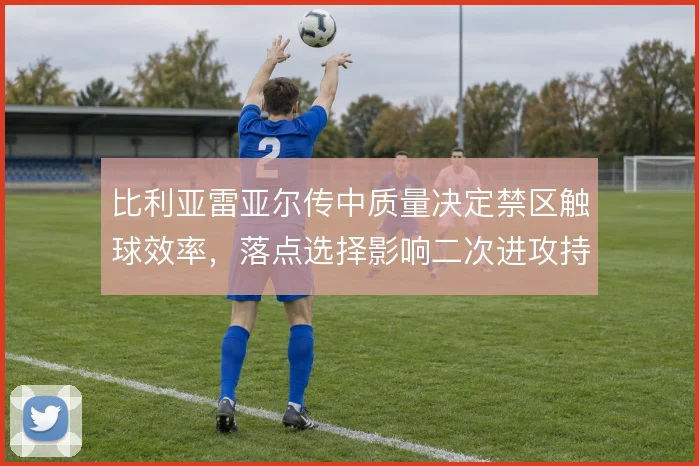 比利亚雷亚尔传中质量决定禁区触球效率，落点选择影响二次进攻持续