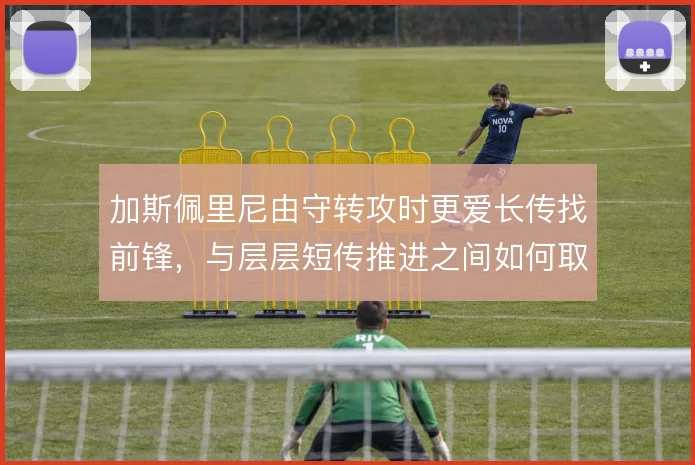 加斯佩里尼由守转攻时更爱长传找前锋,与层层短传推进之间如何取舍