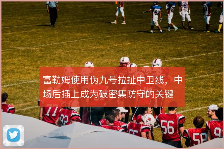 富勒姆使用伪九号拉扯中卫线,中场后插上成为破密集防守的关键