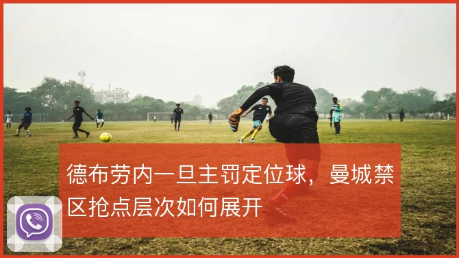 德布劳内一旦主罚定位球,曼城禁区抢点层次如何展开