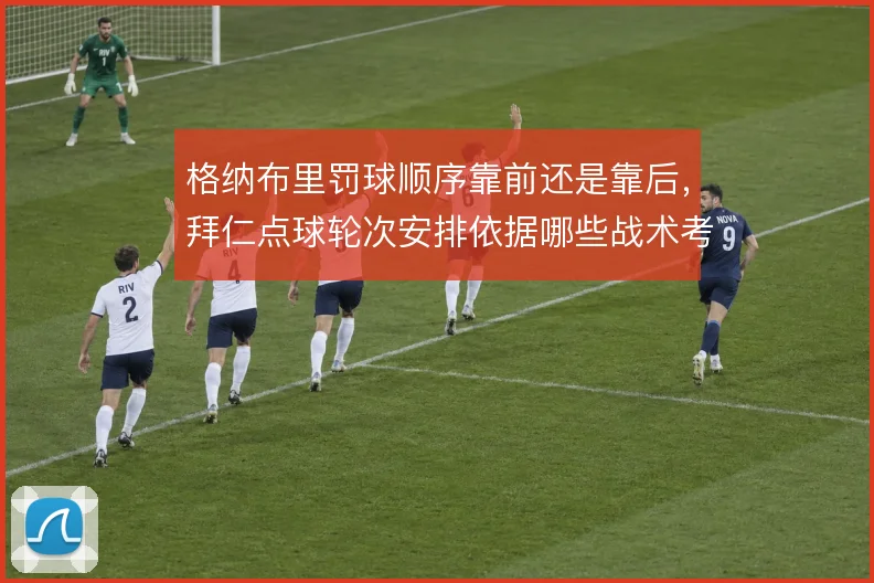 格纳布里罚球顺序靠前还是靠后，拜仁点球轮次安排依据哪些战术考量