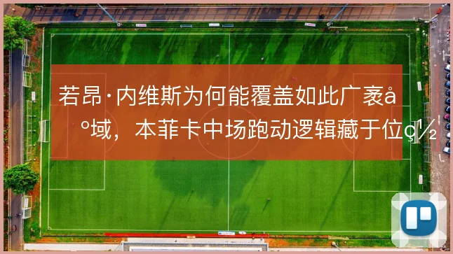 若昂·内维斯为何能覆盖如此广袤区域,本菲卡中场跑动逻辑藏于位置轮转