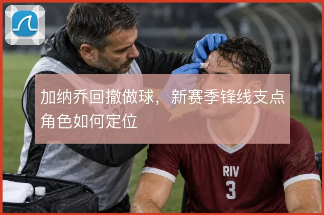 加纳乔回撤做球，新赛季锋线支点角色如何定位