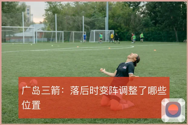 广岛三箭：落后时变阵调整了哪些位置