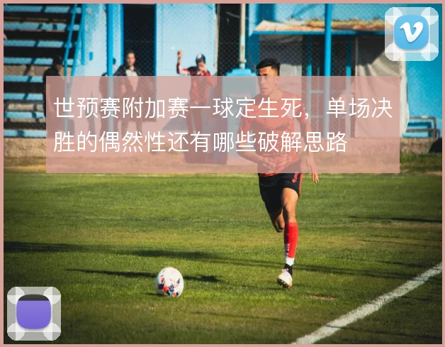 世预赛附加赛一球定生死,单场决胜的偶然性还有哪些破解思路