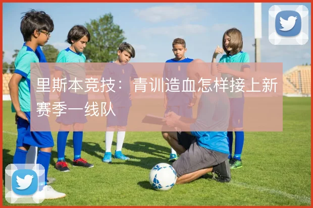 里斯本竞技：青训造血怎样接上新赛季一线队