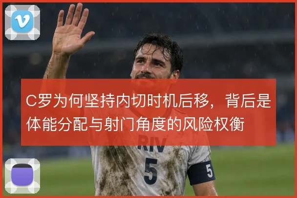 C罗为何坚持内切时机后移,背后是体能分配与射门角度的风险权衡
