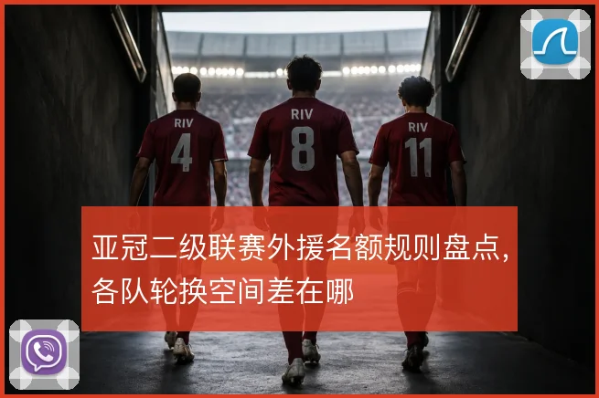亚冠二级联赛外援名额规则盘点，各队轮换空间差在哪