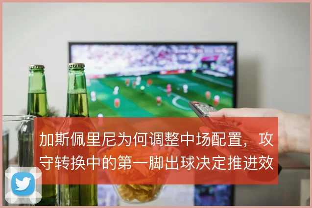 加斯佩里尼为何调整中场配置，攻守转换中的第一脚出球决定推进效率