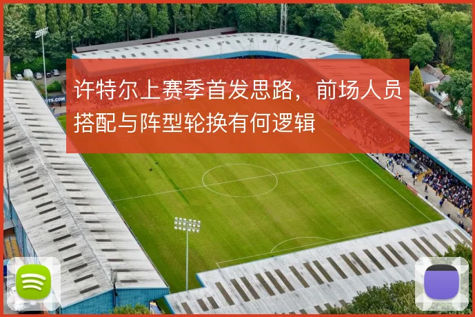 许特尔上赛季首发思路，前场人员搭配与阵型轮换有何逻辑