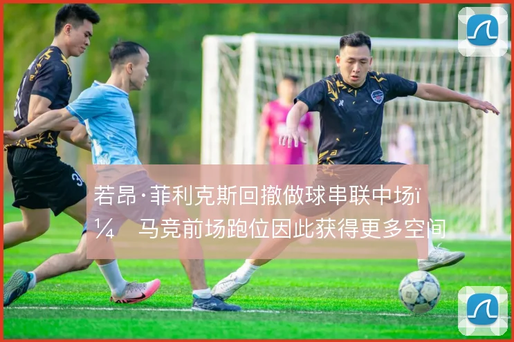 若昂·菲利克斯回撤做球串联中场,马竞前场跑位因此获得更多空间