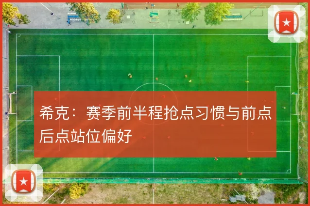 希克:赛季前半程抢点习惯与前点后点站位偏好